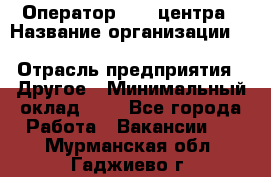 Оператор Call-центра › Название организации ­ Killfish discount bar › Отрасль предприятия ­ Другое › Минимальный оклад ­ 1 - Все города Работа » Вакансии   . Мурманская обл.,Гаджиево г.